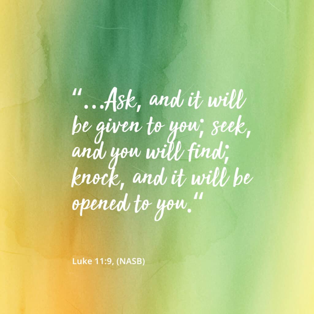Ask, and it will be given to you; seek, and you will find; knock, and it will be opened to you.